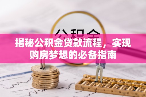龙州揭秘公积金贷款流程，实现购房梦想的必备指南