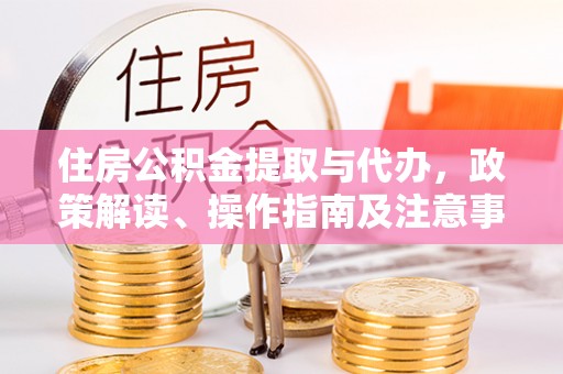 龙州住房公积金提取与代办，政策解读、操作指南及注意事项