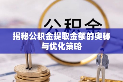 龙州揭秘公积金提取金额的奥秘与优化策略