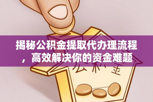 龙州揭秘公积金提取代办理流程，高效解决你的资金难题