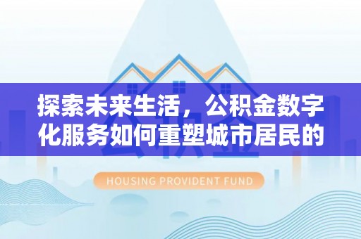 龙州探索未来生活，公积金数字化服务如何重塑城市居民的便利体验