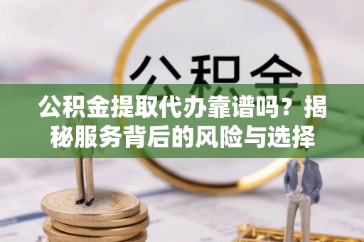 龙州公积金提取代办靠谱吗？揭秘服务背后的风险与选择