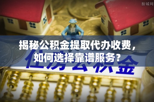 龙州揭秘公积金提取代办收费，如何选择靠谱服务？