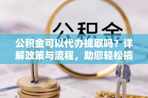 龙州公积金可以代办提取吗？详解政策与流程，助您轻松搞定！