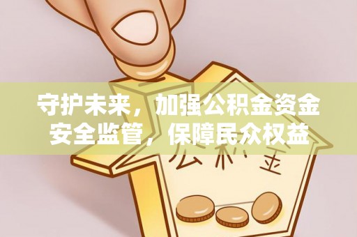 龙州守护未来，加强公积金资金安全监管，保障民众权益
