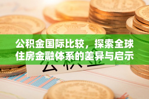 龙州公积金国际比较，探索全球住房金融体系的差异与启示