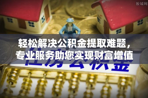 龙州轻松解决公积金提取难题，专业服务助您实现财富增值——代办公积金提取