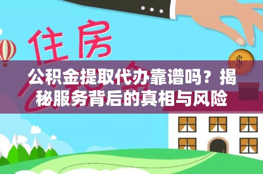 龙州公积金提取代办靠谱吗？揭秘服务背后的真相与风险