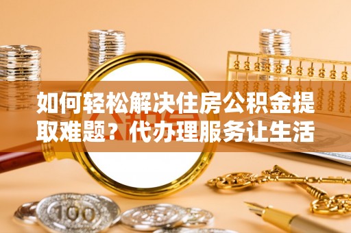 龙州如何轻松解决住房公积金提取难题？代办理服务让生活更简单