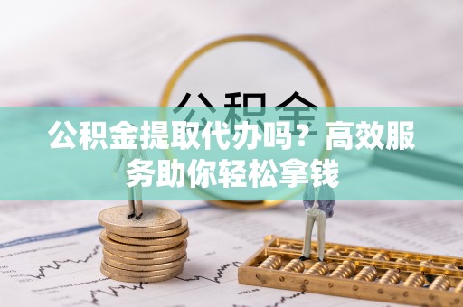 龙州公积金提取代办吗？高效服务助你轻松拿钱