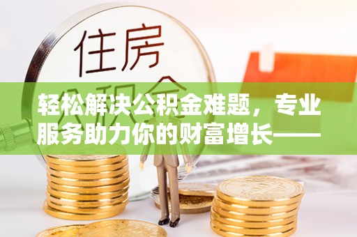 龙州轻松解决公积金难题，专业服务助力你的财富增长——代办公积金提取