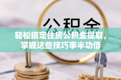 龙州轻松搞定住房公积金提取，掌握这些技巧事半功倍
