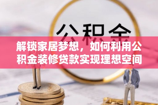 龙州解锁家居梦想，如何利用公积金装修贷款实现理想空间