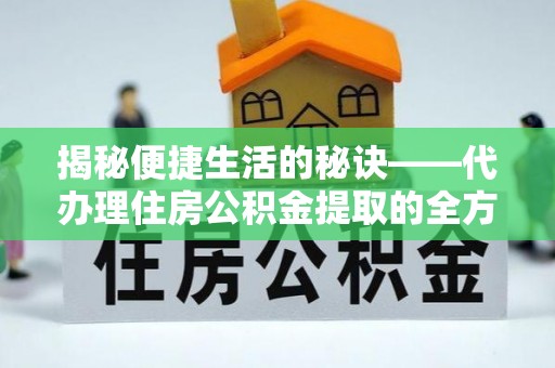 龙州揭秘便捷生活的秘诀——代办理住房公积金提取的全方位指南