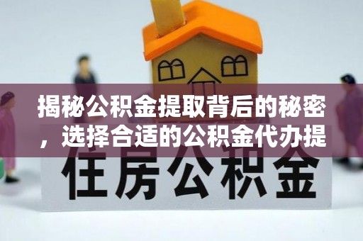 龙州揭秘公积金提取背后的秘密，选择合适的公积金代办提取公司是关键
