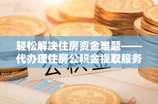 龙州轻松解决住房资金难题——代办理住房公积金提取服务详解