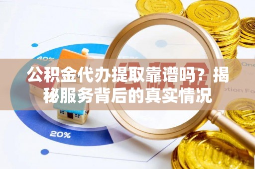 龙州公积金代办提取靠谱吗？揭秘服务背后的真实情况