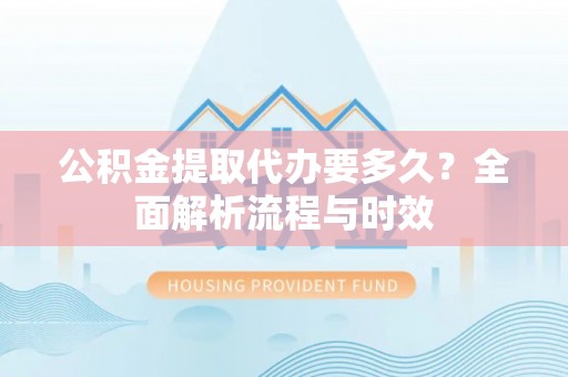龙州公积金提取代办要多久？全面解析流程与时效
