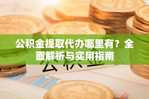 龙州公积金提取代办哪里有？全面解析与实用指南