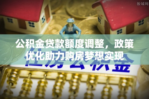 龙州公积金贷款额度调整，政策优化助力购房梦想实现