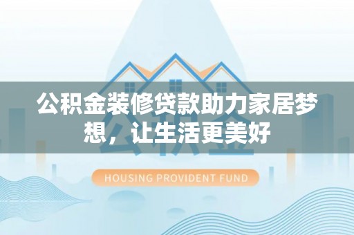 龙州公积金装修贷款助力家居梦想，让生活更美好