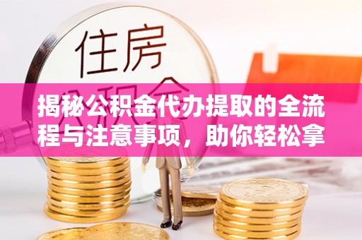 龙州揭秘公积金代办提取的全流程与注意事项，助你轻松拿回属于自己的钱