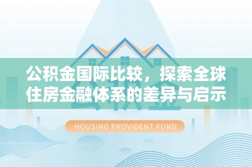 龙州公积金国际比较，探索全球住房金融体系的差异与启示