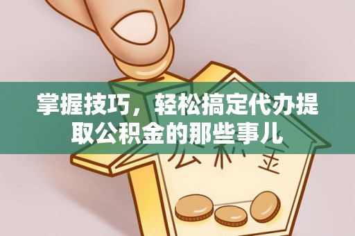 龙州掌握技巧，轻松搞定代办提取公积金的那些事儿