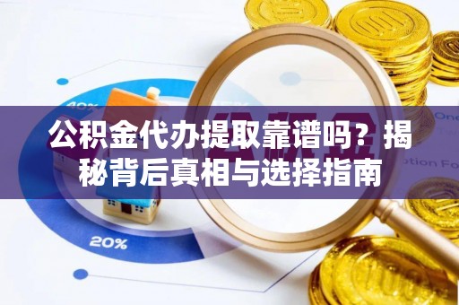 龙州公积金代办提取靠谱吗？揭秘背后真相与选择指南