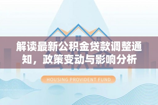 龙州解读最新公积金贷款调整通知，政策变动与影响分析