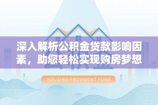 龙州深入解析公积金贷款影响因素，助您轻松实现购房梦想