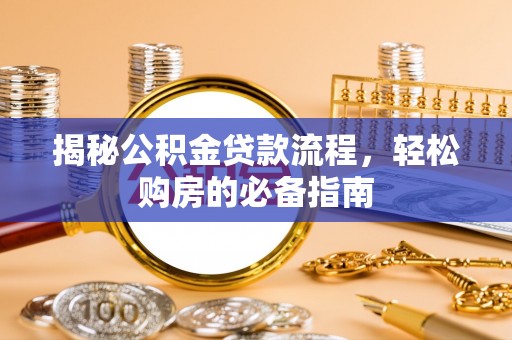 龙州揭秘公积金贷款流程，轻松购房的必备指南
