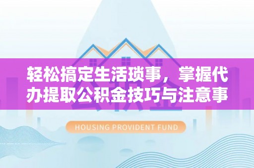 龙州轻松搞定生活琐事，掌握代办提取公积金技巧与注意事项