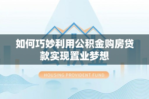 龙州如何巧妙利用公积金购房贷款实现置业梦想