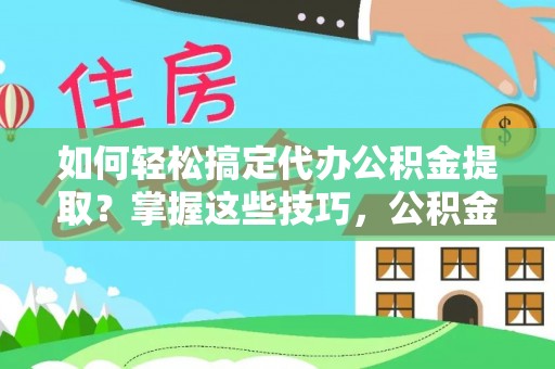 龙州如何轻松搞定代办公积金提取？掌握这些技巧，公积金到手不是梦！