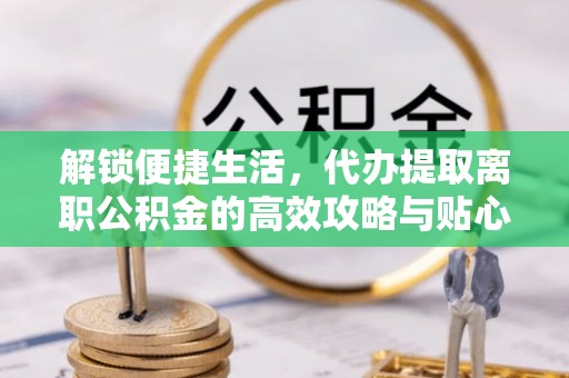 龙州解锁便捷生活，代办提取离职公积金的高效攻略与贴心建议