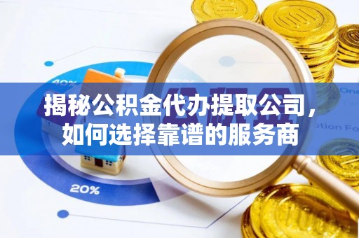 龙州揭秘公积金代办提取公司，如何选择靠谱的服务商
