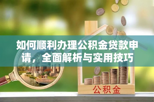 龙州如何顺利办理公积金贷款申请，全面解析与实用技巧