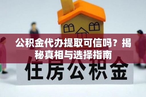 龙州公积金代办提取可信吗？揭秘真相与选择指南