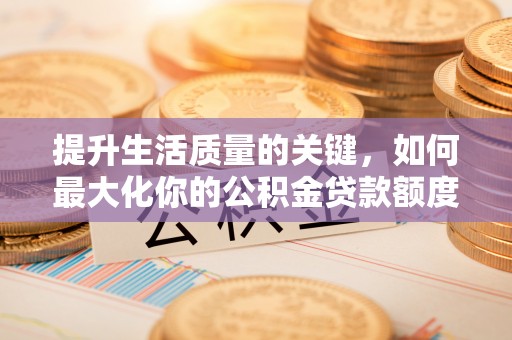 龙州提升生活质量的关键，如何最大化你的公积金贷款额度