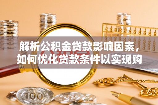 龙州解析公积金贷款影响因素，如何优化贷款条件以实现购房梦想