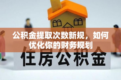 龙州公积金提取次数新规，如何优化你的财务规划