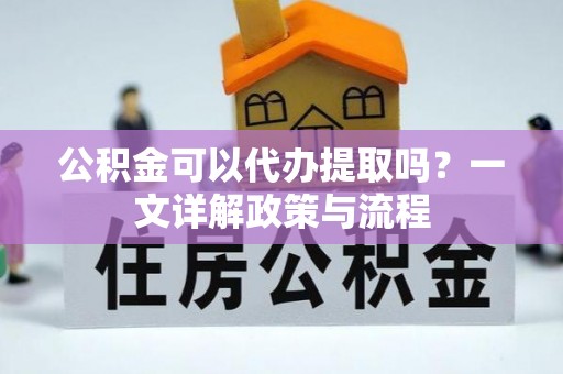 龙州公积金可以代办提取吗？一文详解政策与流程
