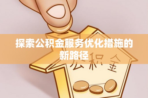 龙州探索公积金服务优化措施的新路径