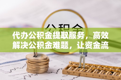 龙州代办公积金提取服务，高效解决公积金难题，让资金流动更自由