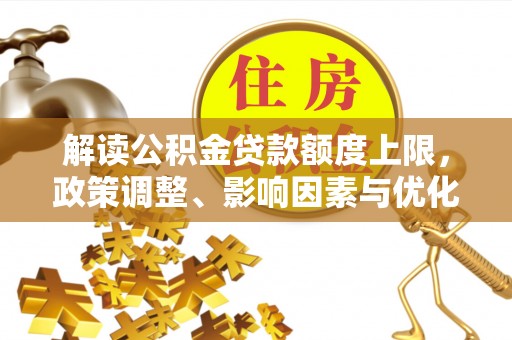 龙州解读公积金贷款额度上限，政策调整、影响因素与优化策略
