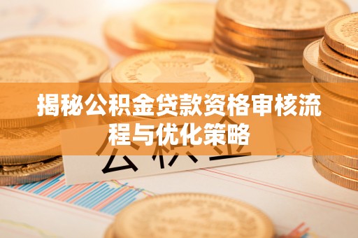 龙州揭秘公积金贷款资格审核流程与优化策略