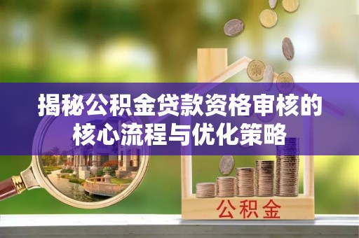 龙州揭秘公积金贷款资格审核的核心流程与优化策略