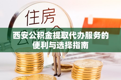 龙州西安公积金提取代办服务的便利与选择指南