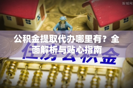 龙州公积金提取代办哪里有？全面解析与贴心指南